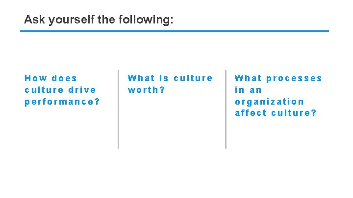 Ask yourself the following: How does culture drive performance? What is culture worth? What