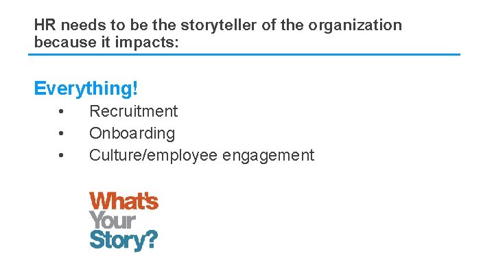 HR needs to be the storyteller of the organization because it impacts: Everything! •