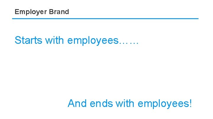 Employer Brand Starts with employees…… And ends with employees! 