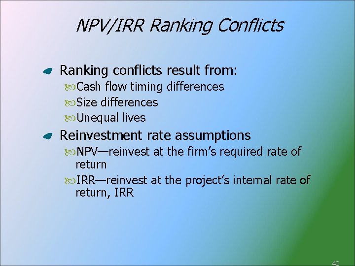 NPV/IRR Ranking Conflicts Ranking conflicts result from: Cash flow timing differences Size differences Unequal