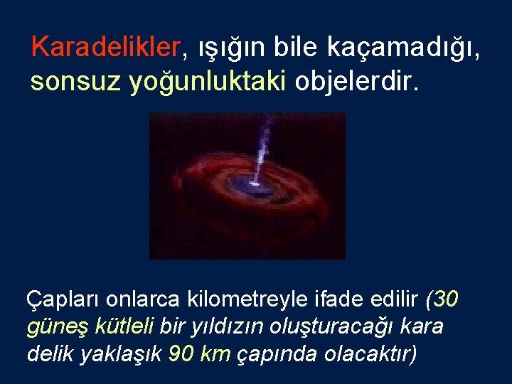 Karadelikler, ışığın bile kaçamadığı, sonsuz yoğunluktaki objelerdir. Çapları onlarca kilometreyle ifade edilir (30 güneş