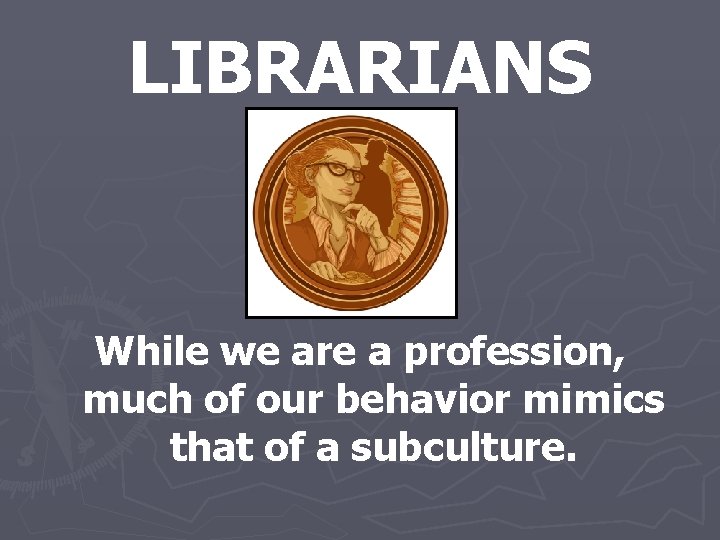 LIBRARIANS While we are a profession, much of our behavior mimics that of a