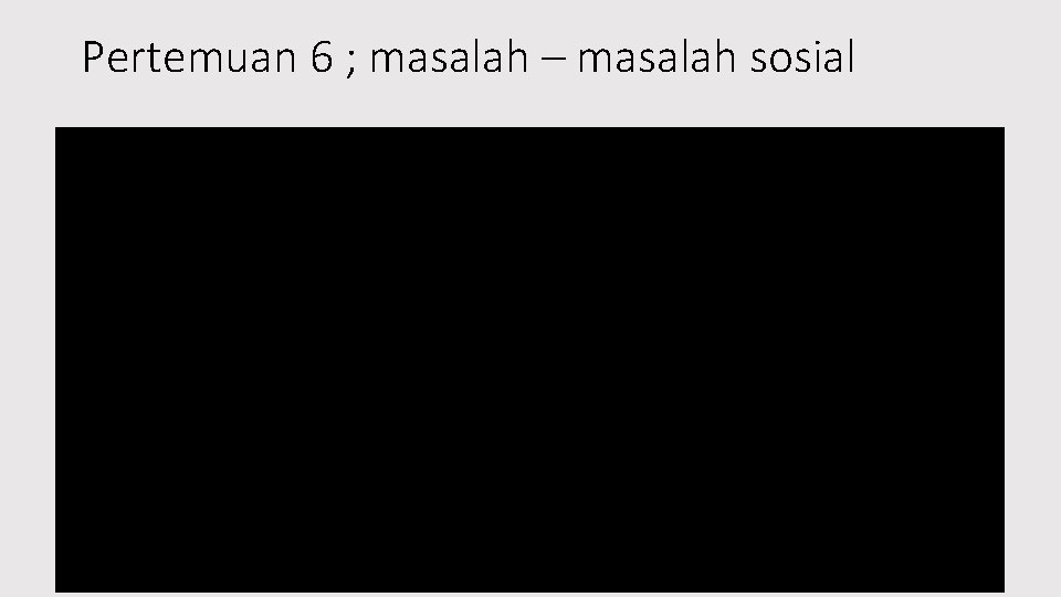 Pertemuan 6 ; masalah – masalah sosial 