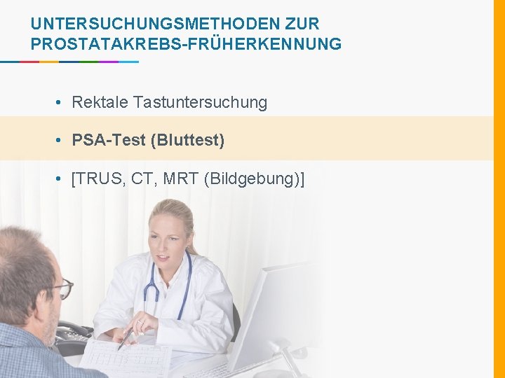 UNTERSUCHUNGSMETHODEN ZUR PROSTATAKREBS-FRÜHERKENNUNG • Rektale Tastuntersuchung • PSA-Test (Bluttest) • [TRUS, CT, MRT (Bildgebung)]