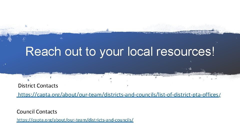 Reach out to your local resources! District Contacts https: //capta. org/about/our-team/districts-and-councils/list-of-district-pta-offices / Council Contacts