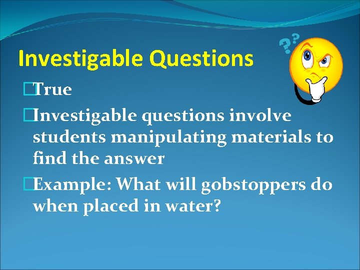 Investigable Questions �True �Investigable questions involve students manipulating materials to find the answer �Example: