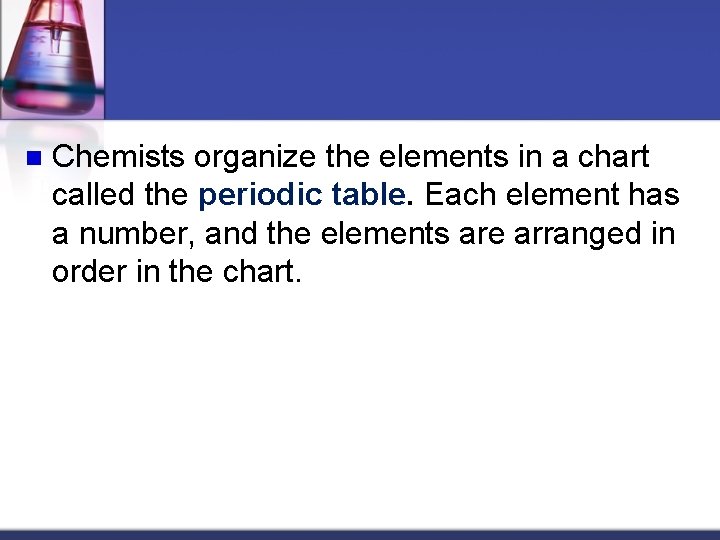 n Chemists organize the elements in a chart called the periodic table. Each element