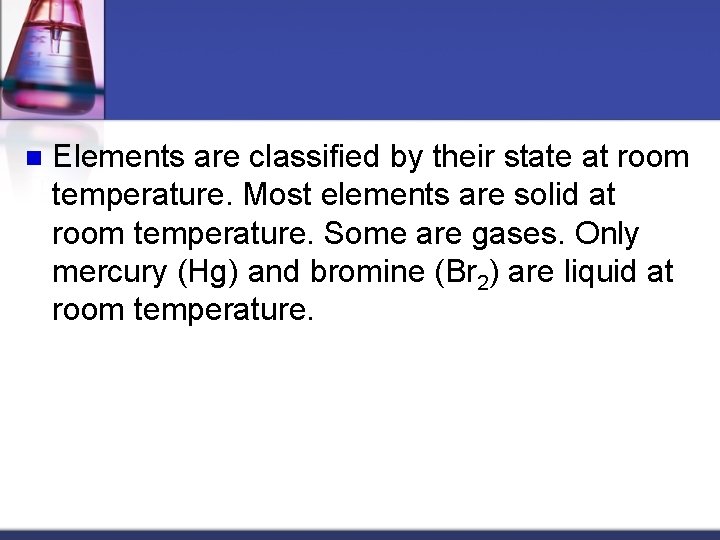 n Elements are classified by their state at room temperature. Most elements are solid