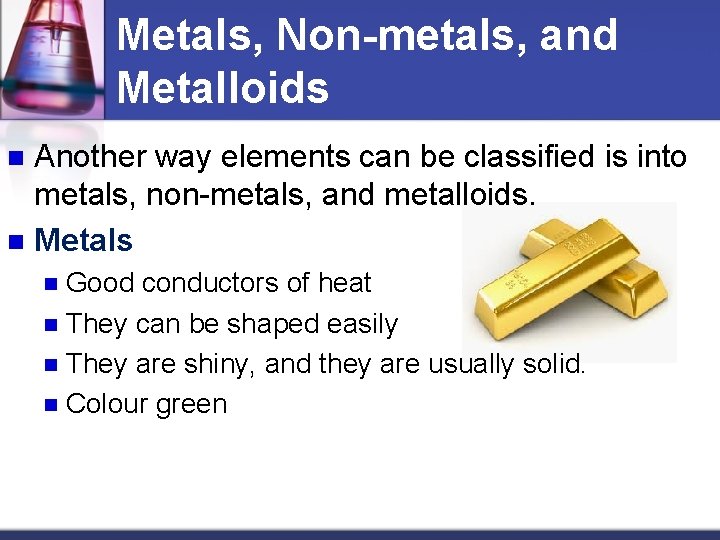 Metals, Non-metals, and Metalloids Another way elements can be classified is into metals, non-metals,