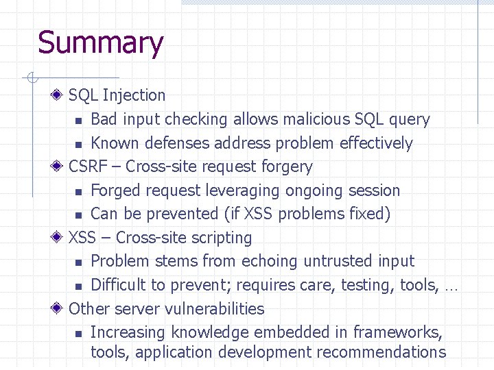 Summary SQL Injection n Bad input checking allows malicious SQL query n Known defenses