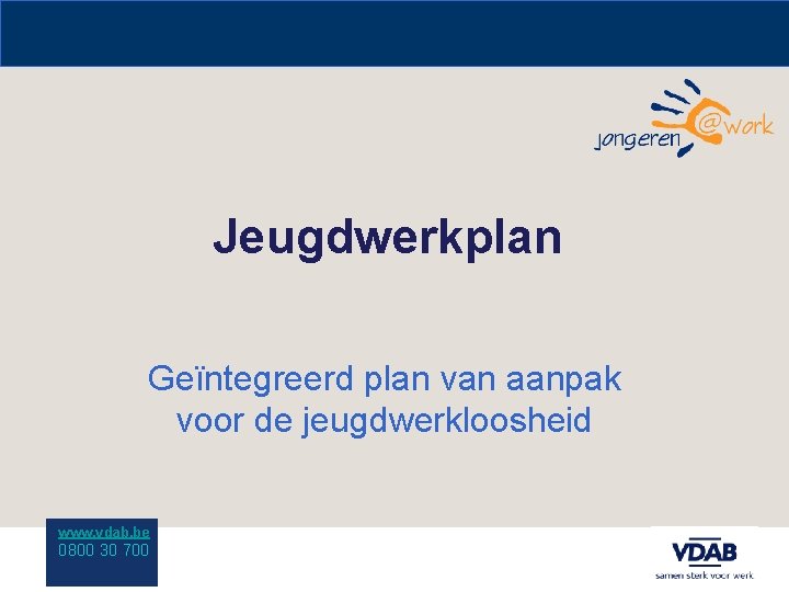 Jeugdwerkplan Geïntegreerd plan van aanpak voor de jeugdwerkloosheid www. vdab. be 0800 30 700