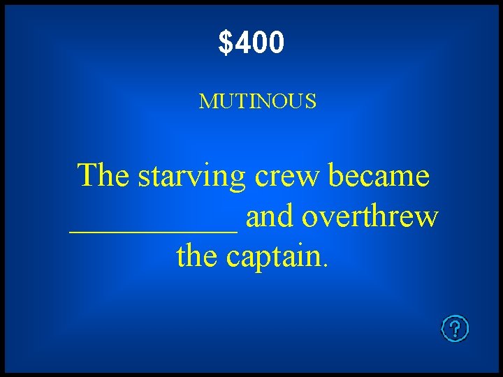$400 MUTINOUS The starving crew became _____ and overthrew the captain. 