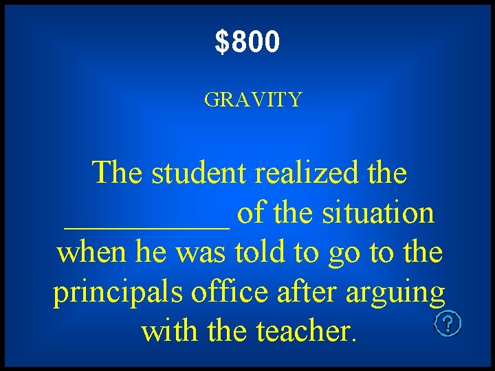 $800 GRAVITY The student realized the _____ of the situation when he was told