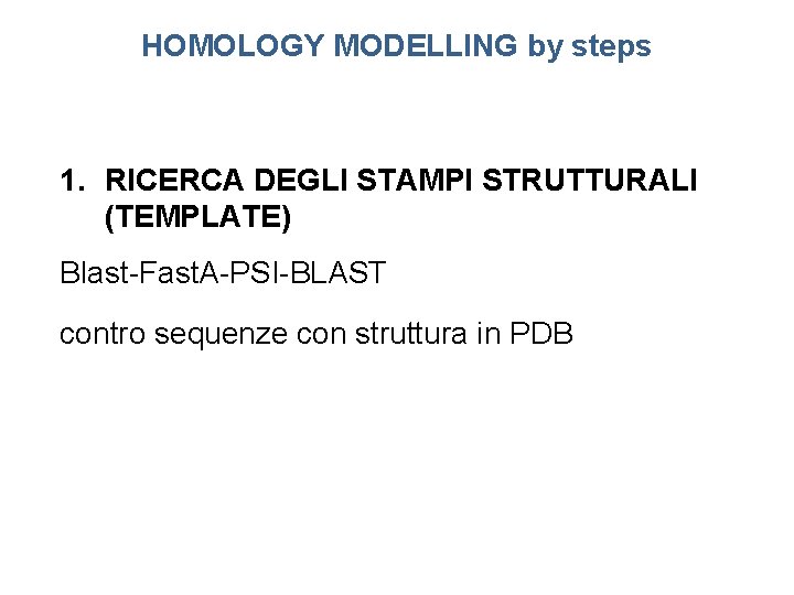 HOMOLOGY MODELLING by steps 1. RICERCA DEGLI STAMPI STRUTTURALI (TEMPLATE) Blast-Fast. A-PSI-BLAST contro sequenze