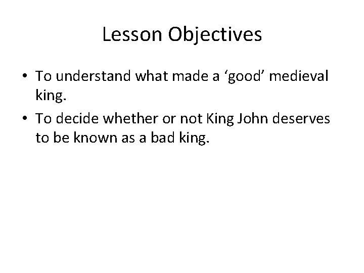 Lesson Objectives • To understand what made a ‘good’ medieval king. • To decide