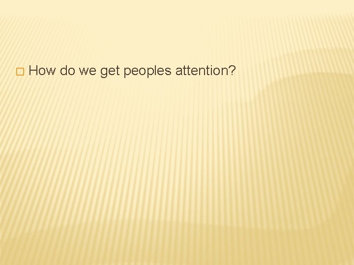 � How do we get peoples attention? 