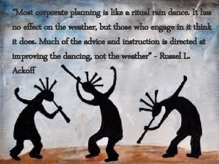 “Most corporate planning is like a ritual rain dance. It has no effect on