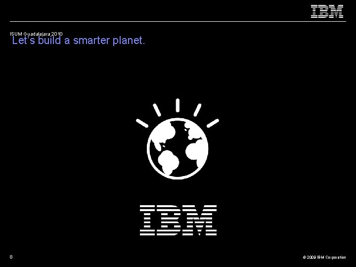 ISUM Guadalajara 2010 Let’s build a smarter planet. 8 © 2009 IBM Corporation 