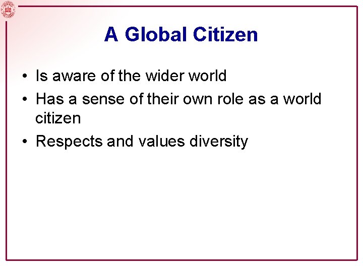 A Global Citizen • Is aware of the wider world • Has a sense