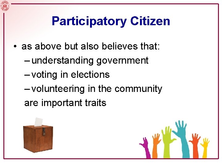 Participatory Citizen • as above but also believes that: – understanding government – voting