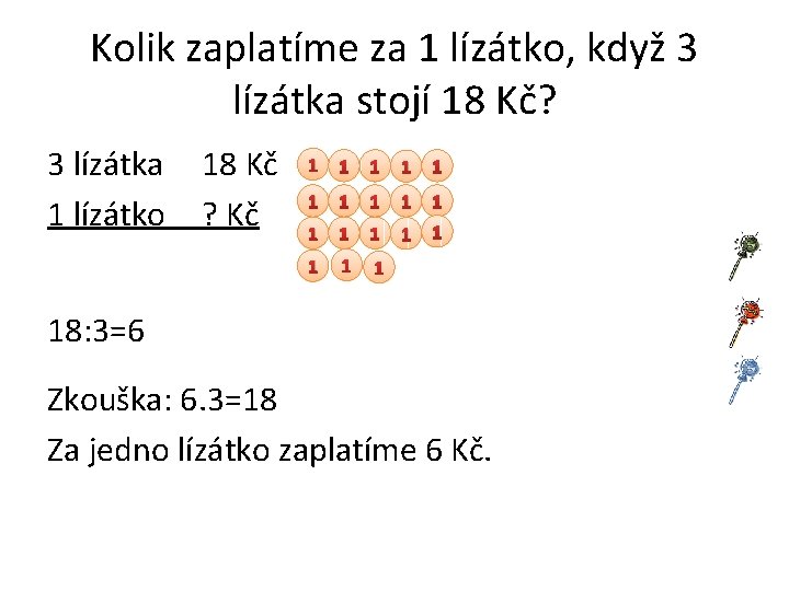 Kolik zaplatíme za 1 lízátko, když 3 lízátka stojí 18 Kč? 3 lízátka 1