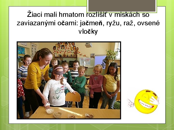 Žiaci mali hmatom rozlíšiť v miskách so zaviazanými očami: jačmeň, ryžu, raž, ovsené vločky