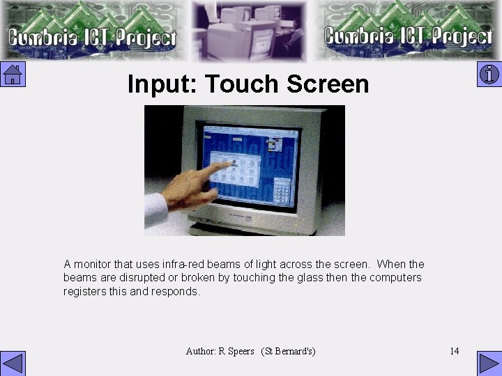 Input: Touch Screen A monitor that uses infra-red beams of light across the screen.