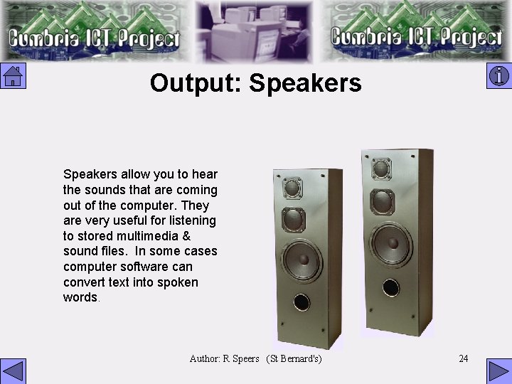Output: Speakers allow you to hear the sounds that are coming out of the