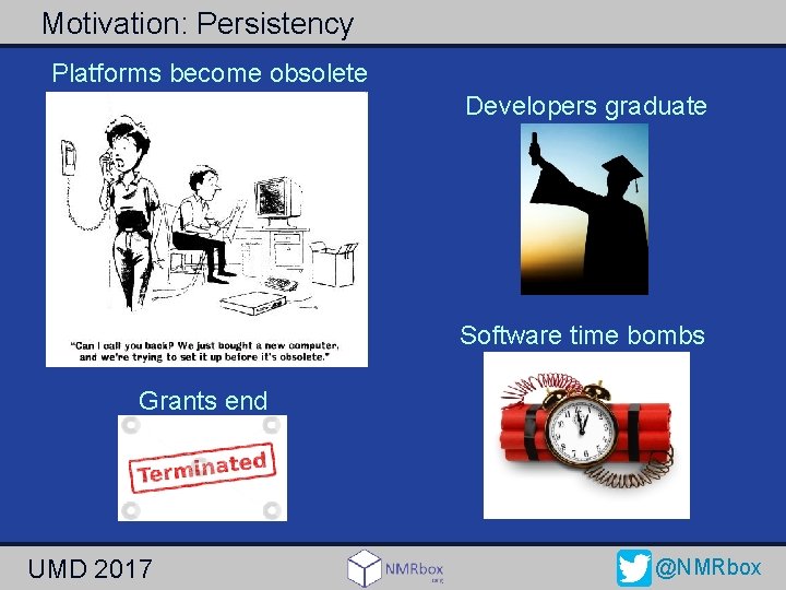 Motivation: Persistency Platforms become obsolete Developers graduate Software time bombs Grants end UMD 2017