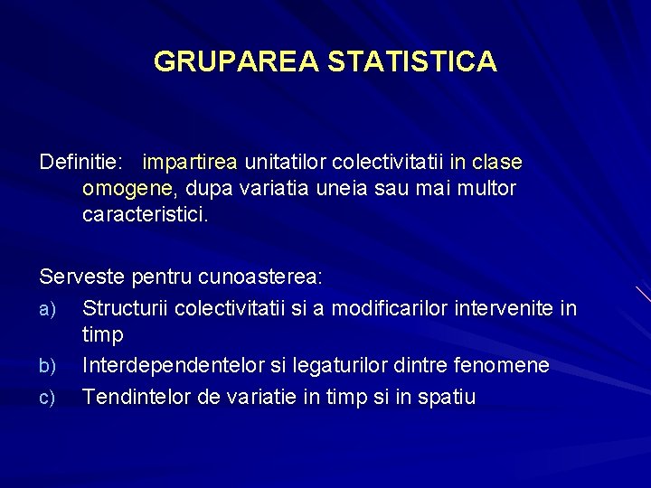 GRUPAREA STATISTICA Definitie: impartirea unitatilor colectivitatii in clase omogene, dupa variatia uneia sau mai