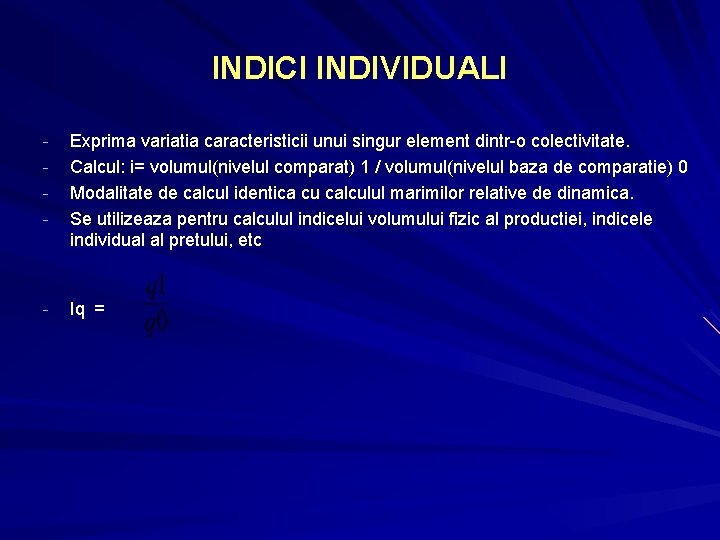 INDICI INDIVIDUALI - - Exprima variatia caracteristicii unui singur element dintr-o colectivitate. Calcul: i= INDICI INDIVIDUALI - - Exprima variatia caracteristicii unui singur element dintr-o colectivitate. Calcul: i=