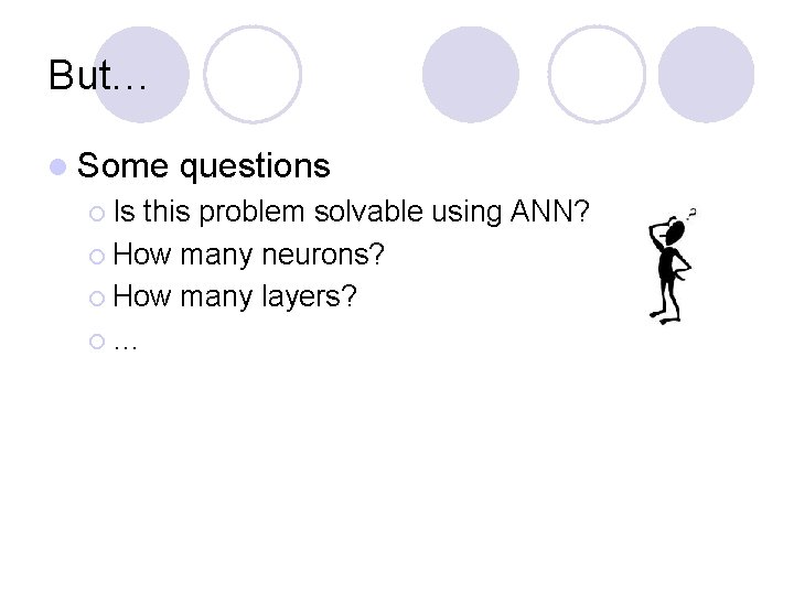 But… l Some ¡ Is questions this problem solvable using ANN? ¡ How many
