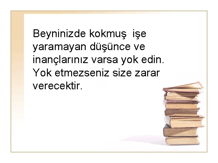 Beyninizde kokmuş işe yaramayan düşünce ve inançlarınız varsa yok edin. Yok etmezseniz size zarar