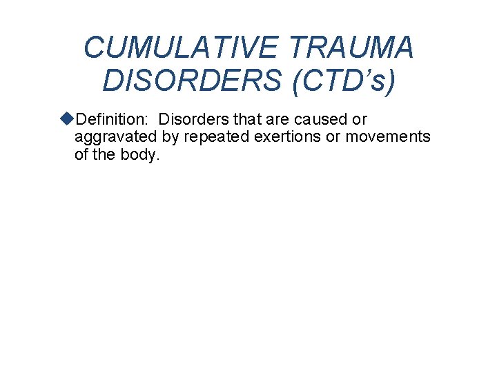 CUMULATIVE TRAUMA DISORDERS (CTD’s) u. Definition: Disorders that are caused or aggravated by repeated