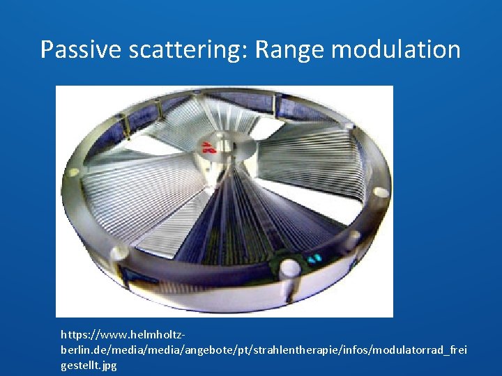 Passive scattering: Range modulation https: //www. helmholtzberlin. de/media/angebote/pt/strahlentherapie/infos/modulatorrad_frei gestellt. jpg 