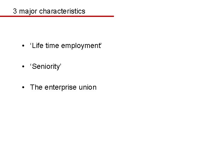 3 major characteristics • ‘Life time employment’ • ‘Seniority’ • The enterprise union 