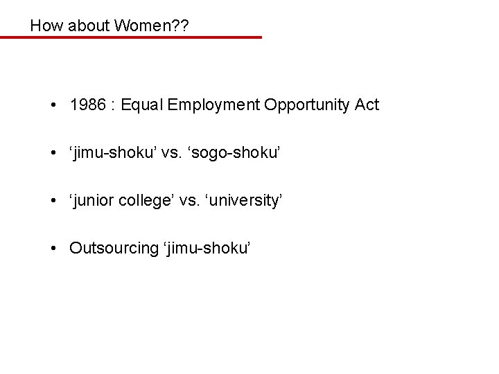 How about Women? ? • 1986 : Equal Employment Opportunity Act • ‘jimu-shoku’ vs.