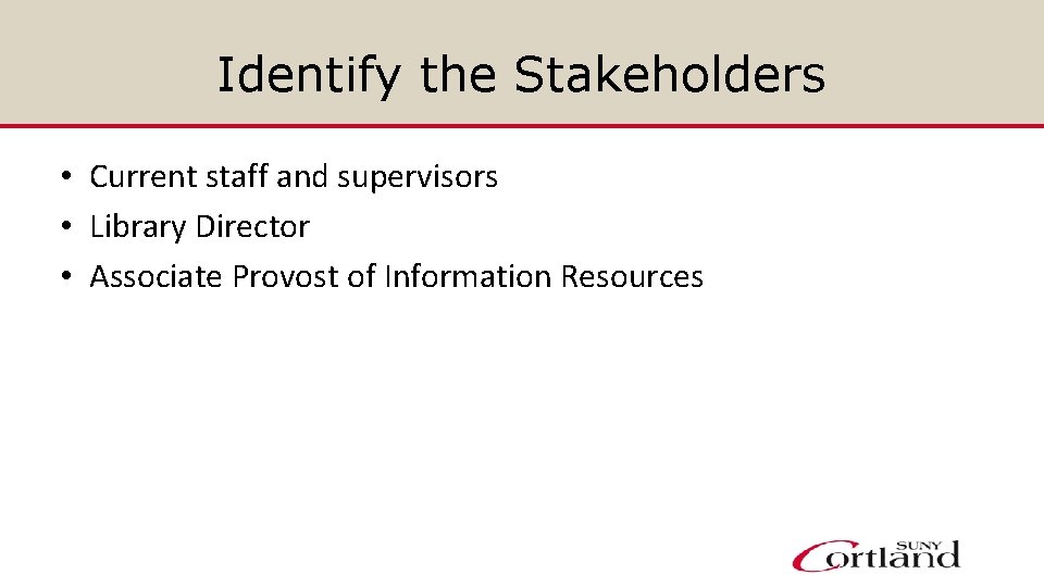 Identify the Stakeholders • Current staff and supervisors • Library Director • Associate Provost