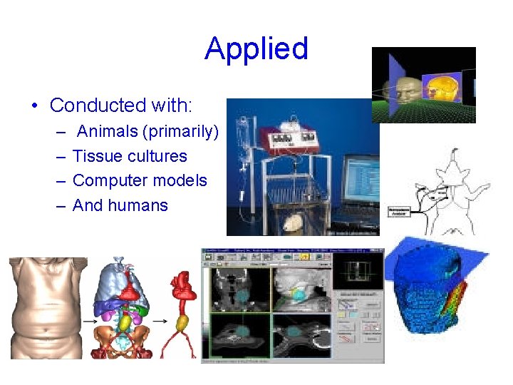 Applied • Conducted with: – – Animals (primarily) Tissue cultures Computer models And humans