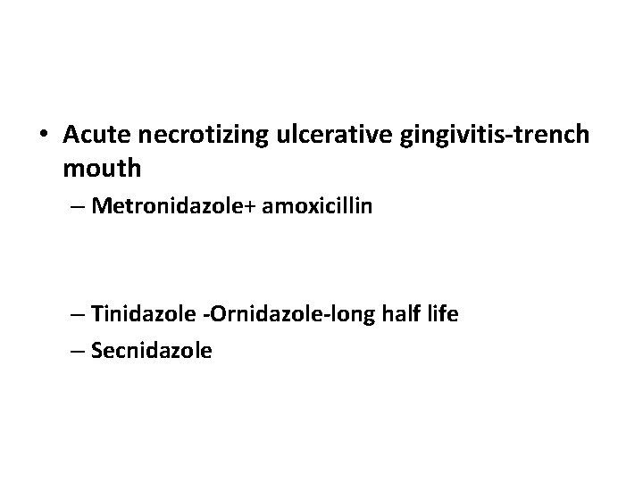  • Acute necrotizing ulcerative gingivitis-trench mouth – Metronidazole+ amoxicillin – Tinidazole -Ornidazole-long half