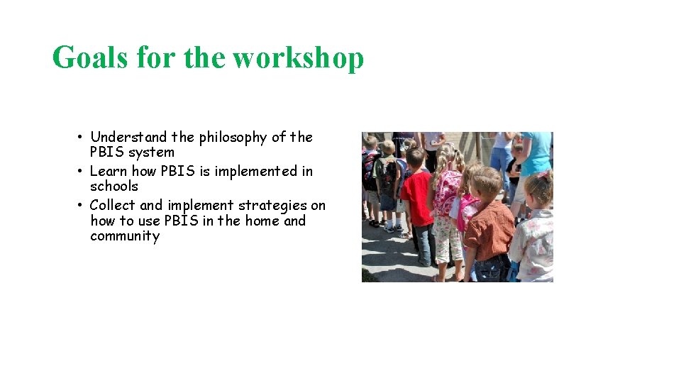 Goals for the workshop • Understand the philosophy of the PBIS system • Learn