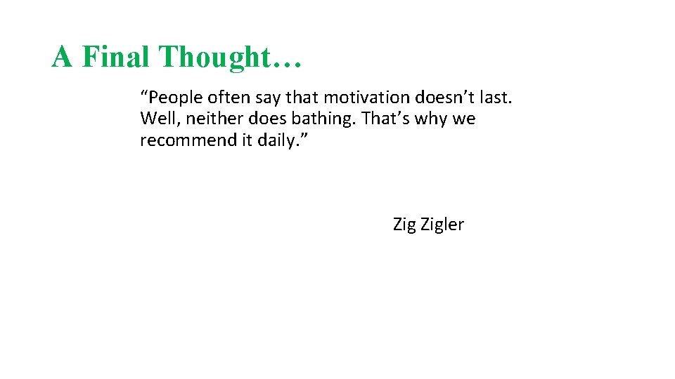 A Final Thought… “People often say that motivation doesn’t last. Well, neither does bathing.