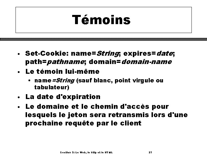 Témoins • • Set-Cookie: name=String; expires=date; path=pathname; domain=domain-name Le témoin lui-même • name=String (sauf