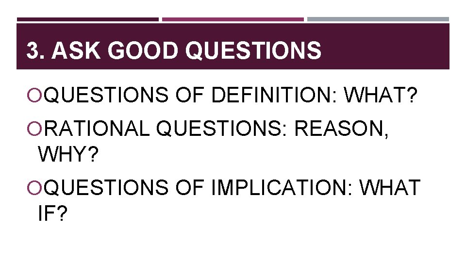 3. ASK GOOD QUESTIONS OF DEFINITION: WHAT? RATIONAL QUESTIONS: REASON, WHY? QUESTIONS OF IMPLICATION:
