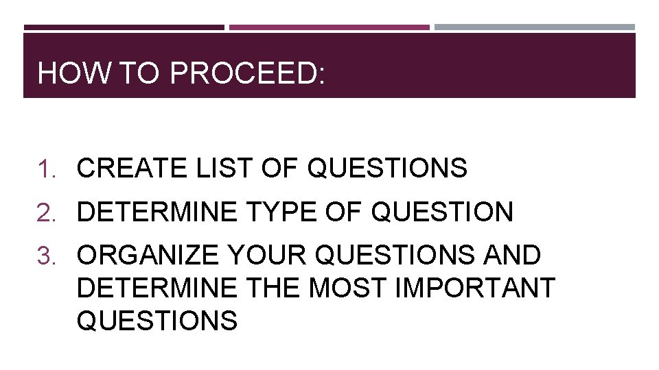 HOW TO PROCEED: 1. CREATE LIST OF QUESTIONS 2. DETERMINE TYPE OF QUESTION 3.