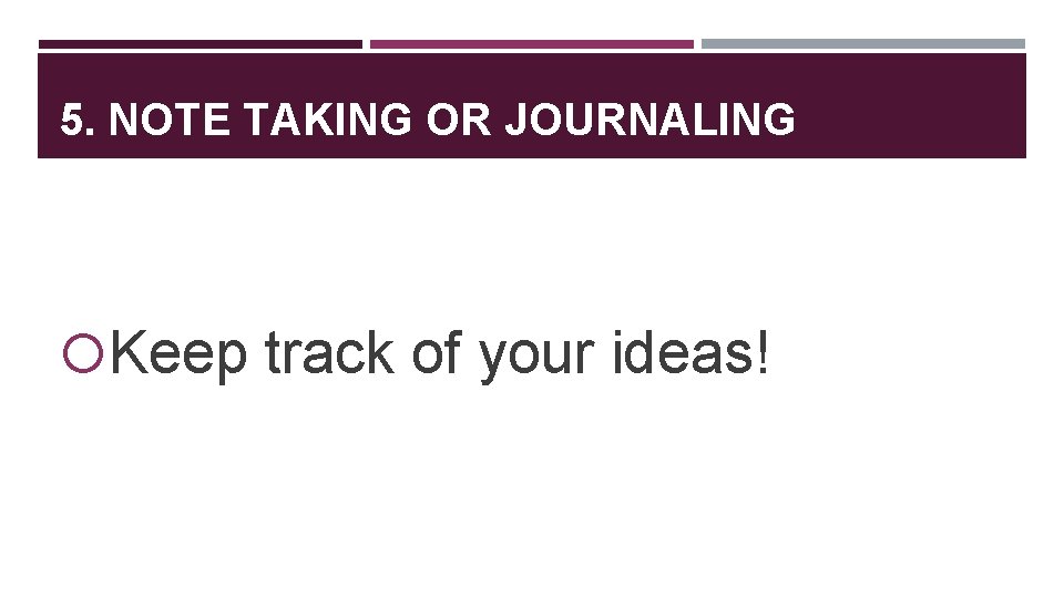 5. NOTE TAKING OR JOURNALING Keep track of your ideas! 