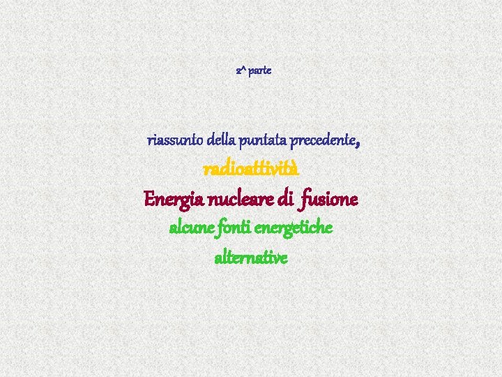 2^ parte riassunto della puntata precedente, radioattività Energia nucleare di fusione alcune fonti energetiche