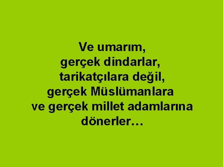 Ve umarım, gerçek dindarlar, tarikatçılara değil, gerçek Müslümanlara ve gerçek millet adamlarına dönerler… Ve umarım, gerçek dindarlar, tarikatçılara değil, gerçek Müslümanlara ve gerçek millet adamlarına dönerler…