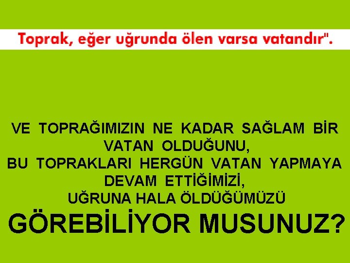VE TOPRAĞIMIZIN NE KADAR SAĞLAM BİR VATAN OLDUĞUNU, BU TOPRAKLARI HERGÜN VATAN YAPMAYA DEVAM VE TOPRAĞIMIZIN NE KADAR SAĞLAM BİR VATAN OLDUĞUNU, BU TOPRAKLARI HERGÜN VATAN YAPMAYA DEVAM