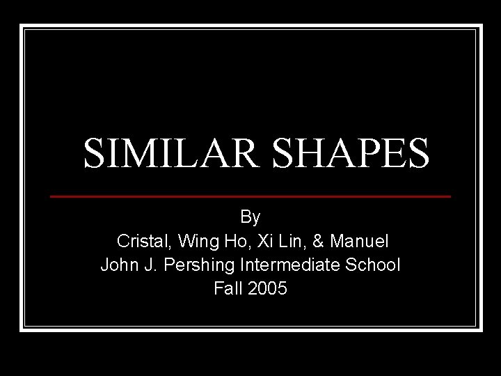 SIMILAR SHAPES By Cristal, Wing Ho, Xi Lin, & Manuel John J. Pershing Intermediate